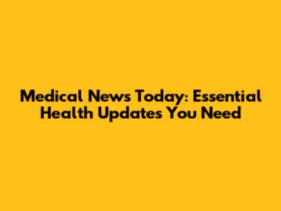 Medical News Today: Essential Health Updates You Need