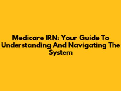 Medicare IRN: Your Guide To Understanding And Navigating The System