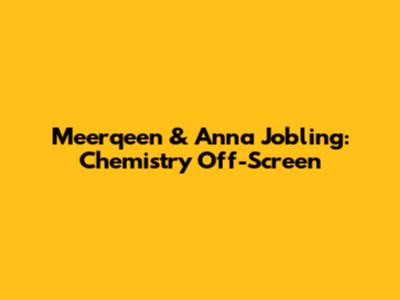 Meerqeen & Anna Jobling: Chemistry Off-Screen