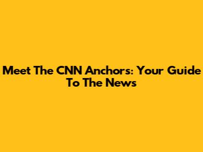 Meet The CNN Anchors: Your Guide To The News