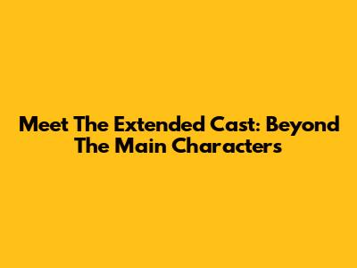 Meet The Extended Cast: Beyond The Main Characters