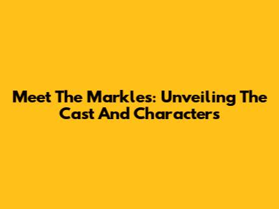 Meet The Markles: Unveiling The Cast And Characters