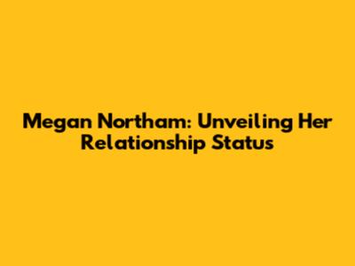 Megan Northam: Unveiling Her Relationship Status