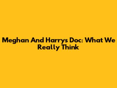 Meghan And Harry's Doc: What We Really Think