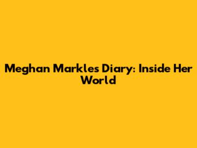 Meghan Markle's Diary: Inside Her World