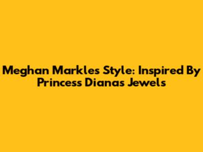 Meghan Markle's Style: Inspired By Princess Diana's Jewels