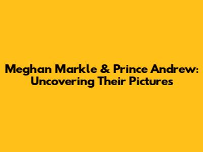 Meghan Markle & Prince Andrew: Uncovering Their Pictures