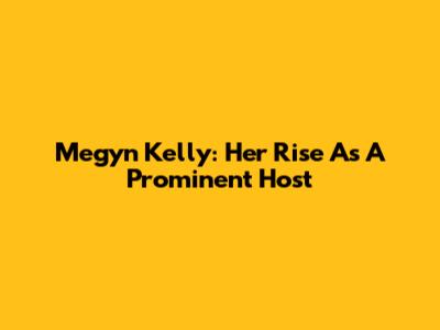 Megyn Kelly: Her Rise As A Prominent Host