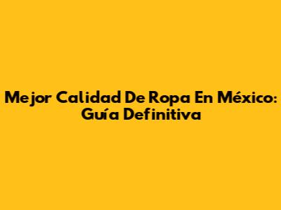 Mejor Calidad De Ropa En México: Guía Definitiva