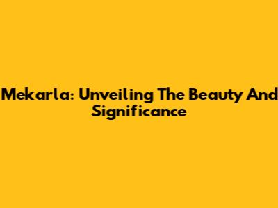 Mekarla: Unveiling The Beauty And Significance