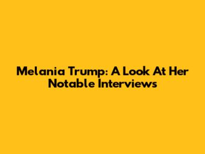 Melania Trump: A Look At Her Notable Interviews