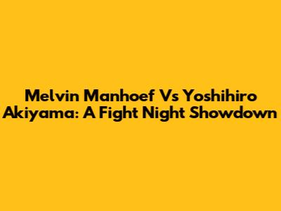 Melvin Manhoef Vs Yoshihiro Akiyama: A Fight Night Showdown