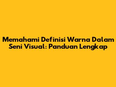 Memahami Definisi Warna Dalam Seni Visual: Panduan Lengkap