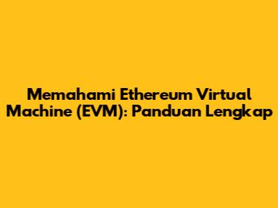 Memahami Ethereum Virtual Machine (EVM): Panduan Lengkap
