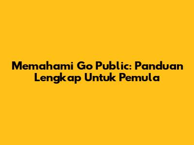 Memahami Go Public: Panduan Lengkap Untuk Pemula