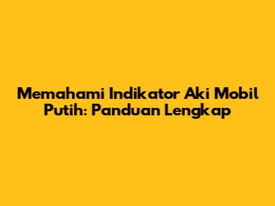 Memahami Indikator Aki Mobil Putih: Panduan Lengkap
