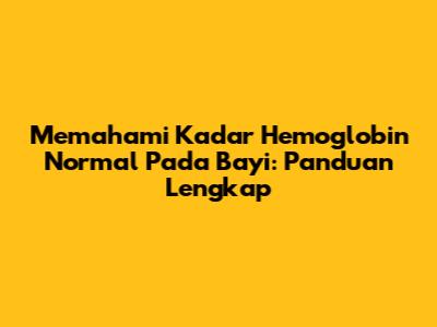 Memahami Kadar Hemoglobin Normal Pada Bayi: Panduan Lengkap