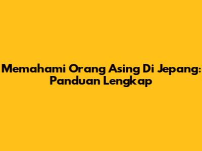 Memahami Orang Asing Di Jepang: Panduan Lengkap