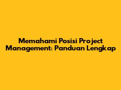 Memahami Posisi Project Management: Panduan Lengkap