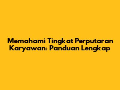 Memahami Tingkat Perputaran Karyawan: Panduan Lengkap