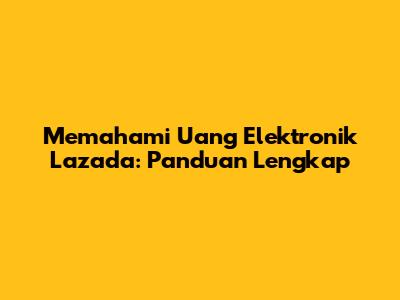 Memahami Uang Elektronik Lazada: Panduan Lengkap