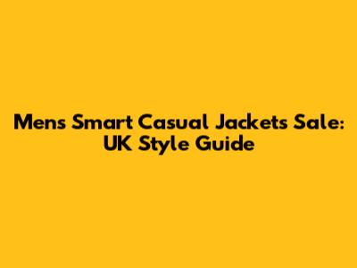 Men's Smart Casual Jackets Sale: UK Style Guide