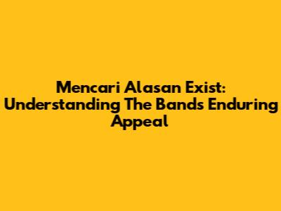 Mencari Alasan Exist: Understanding The Band's Enduring Appeal