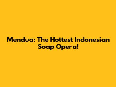 Mendua: The Hottest Indonesian Soap Opera!
