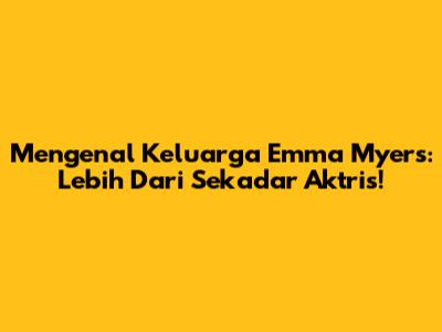 Mengenal Keluarga Emma Myers: Lebih Dari Sekadar Aktris!