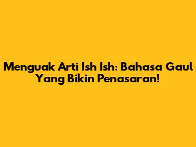 Menguak Arti 'Ish Ish': Bahasa Gaul Yang Bikin Penasaran!