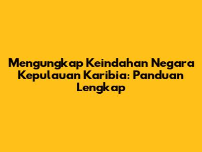Mengungkap Keindahan Negara Kepulauan Karibia: Panduan Lengkap