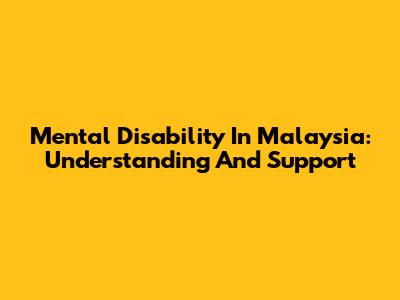 Mental Disability In Malaysia: Understanding And Support