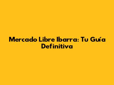 Mercado Libre Ibarra: Tu Guía Definitiva
