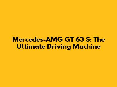 Mercedes-AMG GT 63 S: The Ultimate Driving Machine