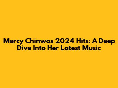 Mercy Chinwo's 2024 Hits: A Deep Dive Into Her Latest Music