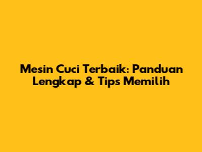 Mesin Cuci Terbaik: Panduan Lengkap & Tips Memilih