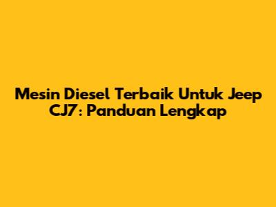 Mesin Diesel Terbaik Untuk Jeep CJ7: Panduan Lengkap