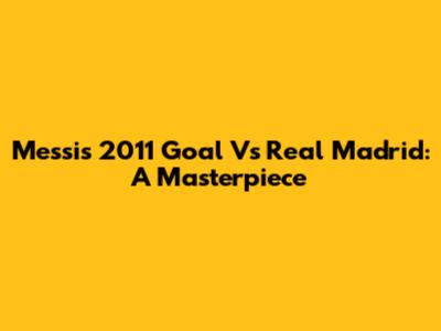 Messi's 2011 Goal Vs Real Madrid: A Masterpiece