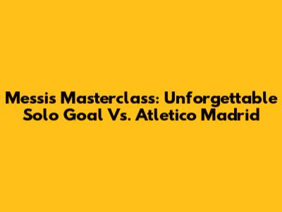 Messi's Masterclass: Unforgettable Solo Goal Vs. Atletico Madrid