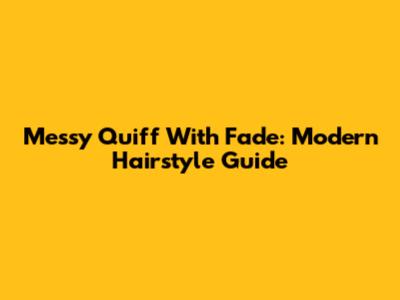 Messy Quiff With Fade: Modern Hairstyle Guide