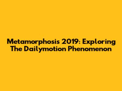 Metamorphosis 2019: Exploring The Dailymotion Phenomenon