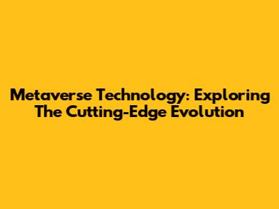 Metaverse Technology: Exploring The Cutting-Edge Evolution