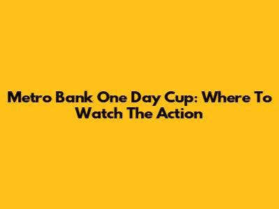 Metro Bank One Day Cup: Where To Watch The Action
