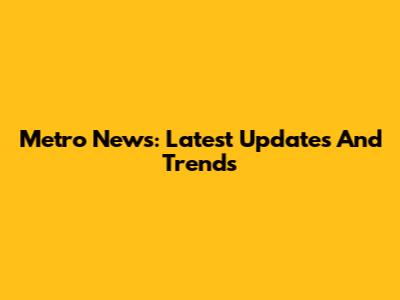 Metro News: Latest Updates And Trends