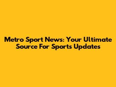 Metro Sport News: Your Ultimate Source For Sports Updates