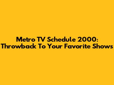 Metro TV Schedule 2000: Throwback To Your Favorite Shows