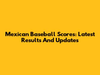 Mexican Baseball Scores: Latest Results And Updates