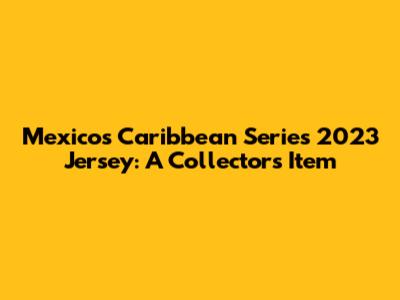 Mexico's Caribbean Series 2023 Jersey: A Collector's Item