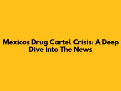 Mexico's Drug Cartel Crisis: A Deep Dive Into The News