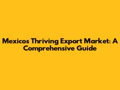 Mexico's Thriving Export Market: A Comprehensive Guide